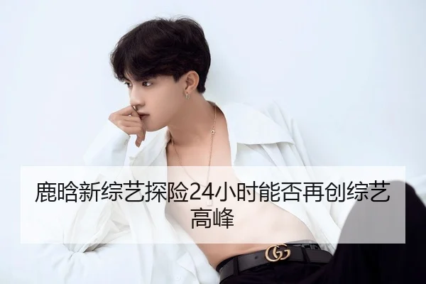 鹿晗新综艺探险24小时能否再创综艺高峰